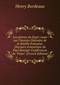 Les pierres du foyer; essai sur l'histoire litt?raire de la famille fran?aise. Discours d'ouverture de Paul Bourget Conf?rences du "Foyer" (French Edition)