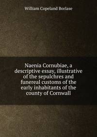 Naenia Cornubiae, a descriptive essay, illustrative of the sepulchres and funereal customs of the early inhabitants of the county of Cornwall