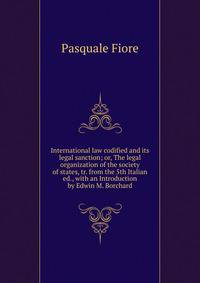 International law codified and its legal sanction; or, The legal organization of the society of states, tr. from the 5th Italian ed., with an Introduction by Edwin M. Borchard