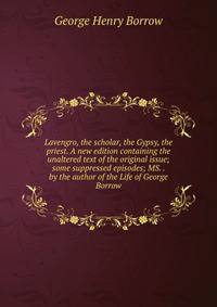Lavengro, the scholar, the Gypsy, the priest. A new edition containing the unaltered text of the original issue; some suppressed episodes; MS. . by the author of the Life of George Borrow