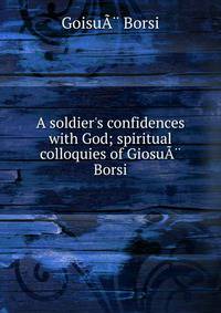 A soldier's confidences with God; spiritual colloquies of Giosu?? Borsi