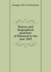 History and biographical gazetteer of Montreal to the year 1892