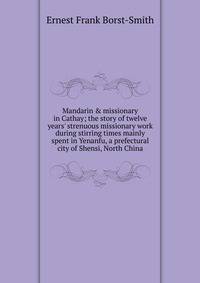 Mandarin &amp; missionary in Cathay; the story of twelve years' strenuous missionary work during stirring times mainly spent in Yenanfu, a prefectural city of Shensi, North China