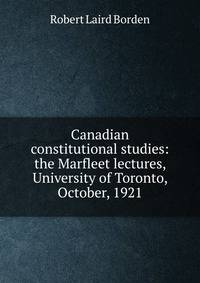 Canadian constitutional studies: the Marfleet lectures, University of Toronto, October, 1921