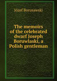 The memoirs of the celebrated dwarf Joseph Boruwlaski, a Polish gentleman