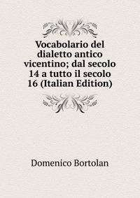 Vocabolario del dialetto antico vicentino; dal secolo 14 a tutto il secolo 16 (Italian Edition)