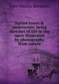 Nature tones &amp; undertones: being sketches of life in the open illustrated by photographs from nature