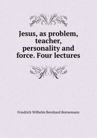 Jesus, as problem, teacher, personality and force. Four lectures