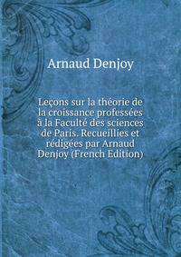 Lecons sur la theorie de la croissance professees a la Faculte des sciences de Paris. Recueillies et redigees par Arnaud Denjoy (French Edition)