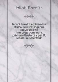 Jacobi Bornitii emblemata ethico politica: ingenua atque erudita interpretatione nunc primum illustrata / per M. Nicolaum Meerfeldt.