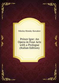 Prince Igor: An Opera in Four Acts with a Prologue (Italian Edition)