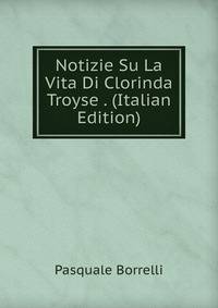Notizie Su La Vita Di Clorinda Troyse . (Italian Edition)