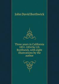 Three years in California 1851-1854 by J.D. Borthwick, with eight illustrations by the author