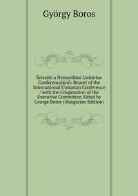 Ertesito a Nemzetkozi Unitarius Conferencziarol: Report of the International Unitarian Conference / with the Cooperation of the Executive Committee, Edted by George Boros (Hungarian Edition)