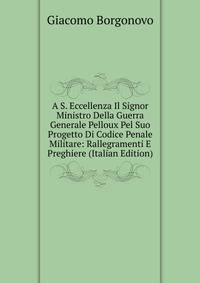 A S. Eccellenza Il Signor Ministro Della Guerra Generale Pelloux Pel Suo Progetto Di Codice Penale Militare: Rallegramenti E Preghiere (Italian Edition)