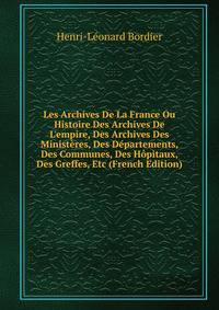 Les Archives De La France Ou Histoire Des Archives De L'empire, Des Archives Des Minist?res, Des D?partements, Des Communes, Des H?pitaux, Des Greffes, Etc (French Edition)