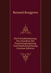 Die Forstabschatzung: Ein Grundriss Der Forstertragsregelung Und Waldwertrechnung (German Edition)