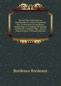 Recueil Des Ordonnances, Mandements Et Lettres Pastorales Des Archeveques De Bordeaux, Depuis Mgr. Le Cardinal De Sourdis, Jusques Et Y Compris Mgr. . Sur Les Douze Prelats D (French Edition)