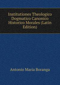 Institutiones Theologico Dogmatico Canonico Historico Morales (Latin Edition)
