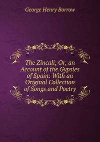 The Zincali; Or, an Account of the Gypsies of Spain: With an Original Collection of Songs and Poetry