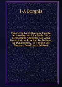 Theorie De La Mechanique Usuelle, Ou Introduction A La Etude De La Mechanique Appliquee Aux Arts: Contenant Les Principes De Statique, De Dynamiquee, . La Theorie Des Moteurs, Des (French Edition)