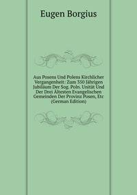 Aus Posens Und Polens Kirchlicher Vergangenheit: Zum 350 Jahrigen Jubilaum Der Sog. Poln. Unitat Und Der Drei Altesten Evangelischen Gemeinden Der Provinz Posen, Etc (German Edition)
