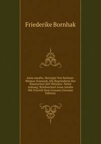 Anna Amalia, Herzogin Von Sachsen-Weimar-Eisenach, Die Begrunderin Der Klassischen Zeit Weimars: Nebst Anhang: Briefwechsel Anna Amalia Mit Frierich Dem Grossen (German Edition)