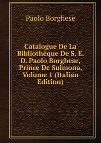 Catalogue De La Bibliotheque De S. E. D. Paolo Borghese, Prince De Sulmona, Volume 1 (Italian Edition)