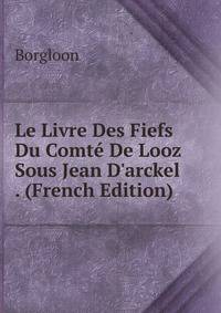 Le Livre Des Fiefs Du Comt? De Looz Sous Jean D'arckel . (French Edition)