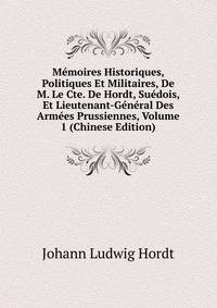 Memoires Historiques, Politiques Et Militaires, De M. Le Cte. De Hordt, Suedois, Et Lieutenant-General Des Armees Prussiennes, Volume 1 (Chinese Edition)