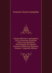 Ensayo Historico-Apologetico De La Literatura Espanola Contra Las Opiniones Preocupadas De Algunos Escritores Modernos Italianos, Volume 5 (Spanish Edition)