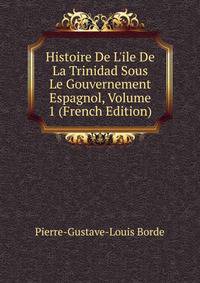 Histoire De L'ile De La Trinidad Sous Le Gouvernement Espagnol, Volume 1 (French Edition)