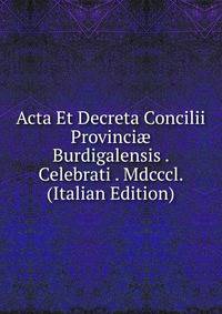 Acta Et Decreta Concilii Provinci? Burdigalensis . Celebrati . Mdcccl. (Italian Edition)
