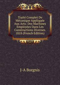 Traite Complet De Mecanique Appliquee Aux Arts: Des Machines Employees Dans Les Constructions Diverses. 1818 (French Edition)