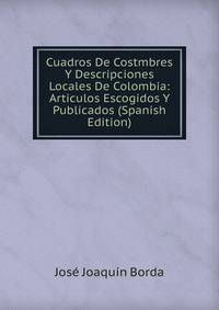 Cuadros De Costmbres Y Descripciones Locales De Colombia: Articulos Escogidos Y Publicados (Spanish Edition)