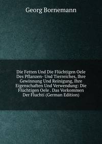 Die Fetten Und Die Fluchtigen Oele Des Pflanzen- Und Tierreiches, Ihre Gewinnung Und Reinigung, Ihre Eigenschaften Und Verwendung: Die Fluchtigen Oele . Das Vorkommen Der Fluchti (German Edition)