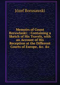 Memoirs of Count Boruwlaski: : Containing a Sketch of His Travels, with an Account of His Reception at the Different Courts of Europe, &amp;c. &amp;c