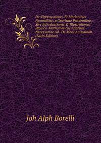 De Vipercussionis, Et Motionibus Naturalibus a Gravitate Pendentibus: Sive Introductiones &amp; Illustrationes Physico-Mathematicae Apprim? Necessariae Ad . De Motu Animalium. (Latin Edition)