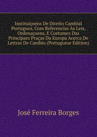 Instituicoens De Direito Cambial Portuguez, Com Referencias As Leis, Ordenacoens, E Costumes Das Principaes Pracas Da Europa Acerca De Lettras De Cambio (Portuguese Edition)