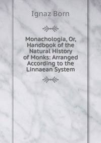 Monachologia, Or, Handbook of the Natural History of Monks: Arranged According to the Linnaean System