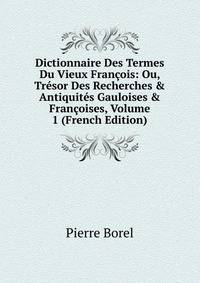 Dictionnaire Des Termes Du Vieux Fran?ois: Ou, Tr?sor Des Recherches &amp; Antiquit?s Gauloises &amp; Fran?oises, Volume 1 (French Edition)