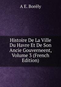 Histoire De La Ville Du Havre Et De Son Ancie Gouverneent, Volume 3 (French Edition)