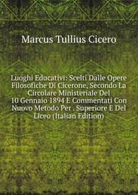 Luoghi Educativi: Scelti Dalle Opere Filosofiche Di Cicerone, Secondo La Circolare Ministeriale Del 10 Gennaio 1894 E Commentati Con Nuovo Metodo Per . Superiore E Del Liceo (Italian Edition)