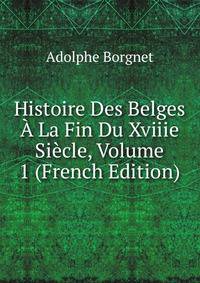 Histoire Des Belges A La Fin Du Xviiie Siecle, Volume 1 (French Edition)