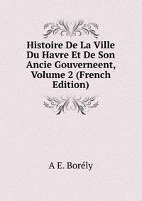 Histoire De La Ville Du Havre Et De Son Ancie Gouverneent, Volume 2 (French Edition)