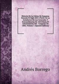 Historia De La Cortes De Espa?na Durante El Siglo XIX A Partir De La Instalacion De Las Generales Y Extraordinarias De 1810 Hasta El Advenimiento Del . Congreso De 1883, Volume 1 (Spanish Edition)