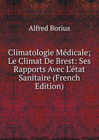 Climatologie M?dicale; Le Climat De Brest: Ses Rapports Avec L'?tat Sanitaire (French Edition)