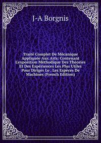 Trait? Complet De M?canique Appliqu?e Aux Arts: Contenant L'exposition M?thodique Des Th?ories Et Des Exp?riences Les Plus Utiles Pour Diriger Le . Les Esp?ces De Machines (French Edition)
