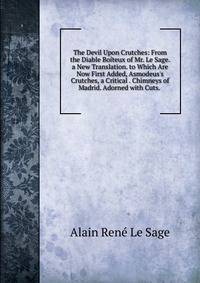 The Devil Upon Crutches: From the Diable Bo?teux of Mr. Le Sage. a New Translation. to Which Are Now First Added, Asmodeus's Crutches, a Critical . Chimneys of Madrid. Adorned with Cuts. .
