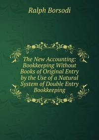 The New Accounting: Bookkeeping Without Books of Original Entry by the Use of a Natural System of Double Entry Bookkeeping